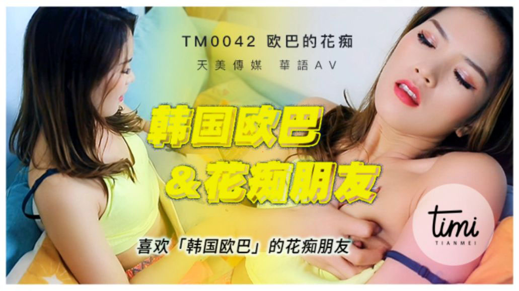 TM0042 喜欢韩国欧巴的花痴女友 天美传媒